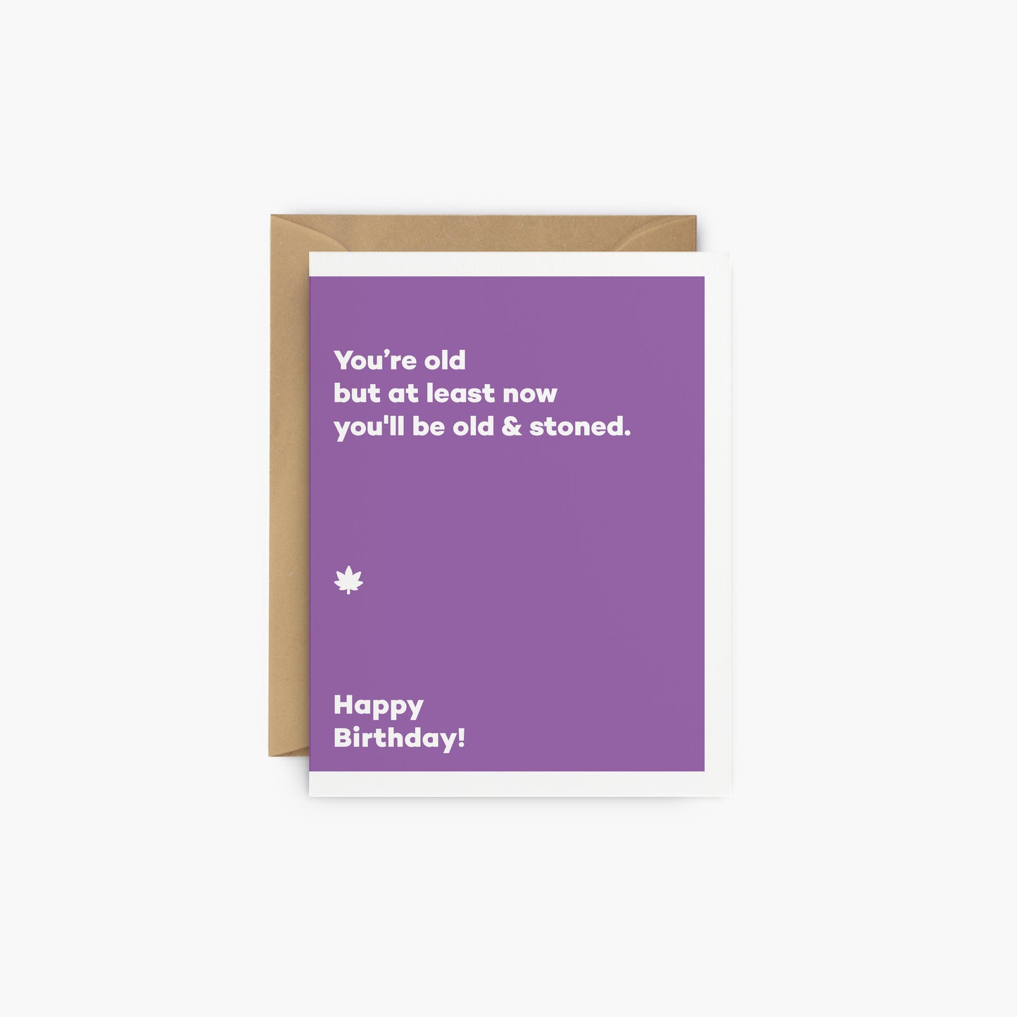 You’re old but at least now you'll be old & stoned. - Birthday card